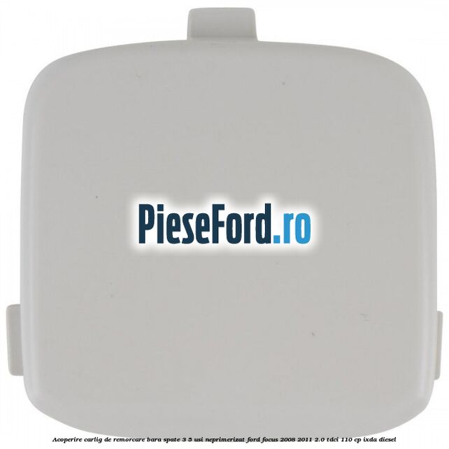 Acoperire carlig de remorcare bara spate 3/5 usi neprimerizat Ford Focus 2008-2011 2.0 TDCi 110 cp IXDA diesel