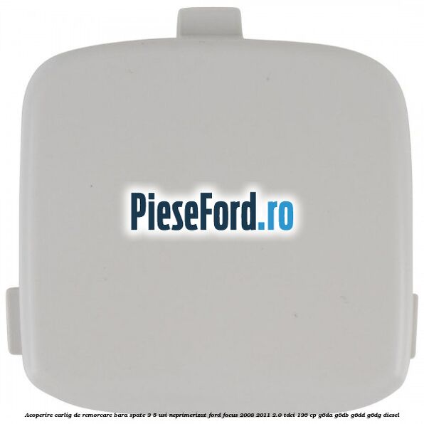 Acoperire carlig de remorcare bara spate 3/5 usi neprimerizat Ford Focus 2008-2011 2.0 TDCi 136 cp G6DA, G6DB, G6DD, G6DG diesel
