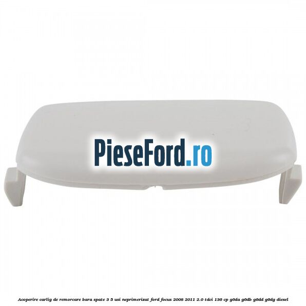 Acoperire carlig de remorcare bara spate 3/5 usi neprimerizat Ford Focus 2008-2011 2.0 TDCi 136 cp G6DA, G6DB, G6DD, G6DG diesel