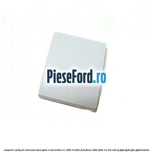 Acoperire carlig de remorcare bara spate 4 usi berlina 11/1998-10/2001 Ford Focus 1998-2004 1.6 16V 100 cp FYDA, FYDB, FYDC, FYDD benzina