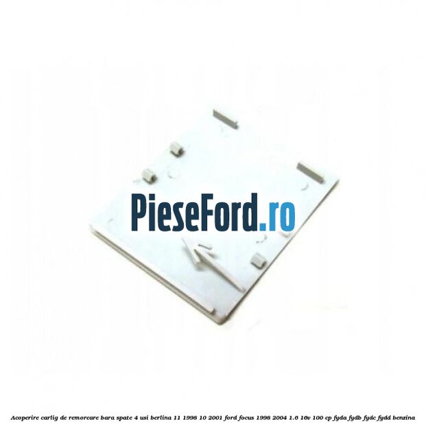 Acoperire carlig de remorcare bara spate 4 usi berlina 11/1998-10/2001 Ford Focus 1998-2004 1.6 16V 100 cp FYDA, FYDB, FYDC, FYDD benzina