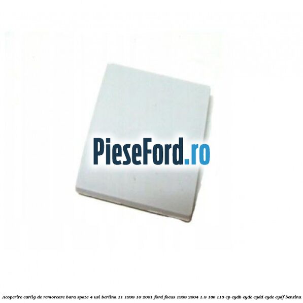 Acoperire carlig de remorcare bara spate 4 usi berlina 11/1998-10/2001 Ford Focus 1998-2004 1.8 16V 115 cp EYDB, EYDC, EYDD, EYDE, EYDF benzina
