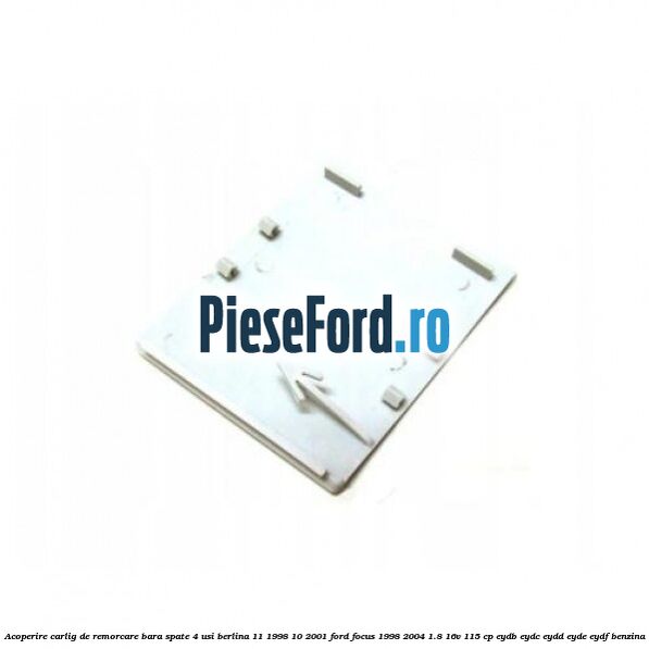 Acoperire carlig de remorcare bara spate 4 usi berlina 11/1998-10/2001 Ford Focus 1998-2004 1.8 16V 115 cp EYDB, EYDC, EYDD, EYDE, EYDF benzina