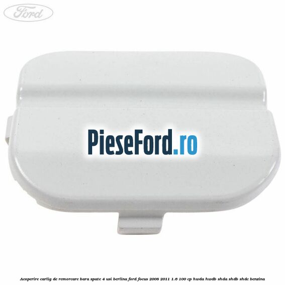 Acoperire carlig de remorcare bara spate 4 usi berlina Ford Focus 2008-2011 1.6 100 cp HWDA, HWDB, SHDA, SHDB, SHDC benzina