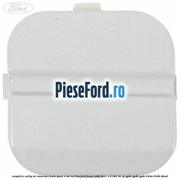 Acoperire carlig de remorcare bara spate 4 usi berlina Ford Focus 2008-2011 1.6 TDCi 90 cp Acoperire carlig de remorcare bara spate 4 usi berlina Ford Focus 2008-2011 1.6 TDCi 90 cp GPDA, GPDB, GPDC, HHDA, HHDB diesel