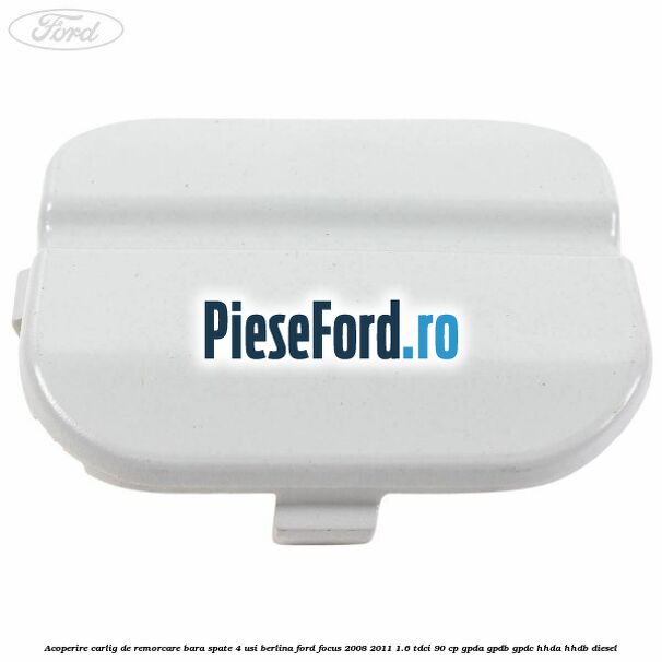 Acoperire carlig de remorcare bara spate 4 usi berlina Ford Focus 2008-2011 1.6 TDCi 90 cp Acoperire carlig de remorcare bara spate 4 usi berlina Ford Focus 2008-2011 1.6 TDCi 90 cp GPDA, GPDB, GPDC, HHDA, HHDB diesel