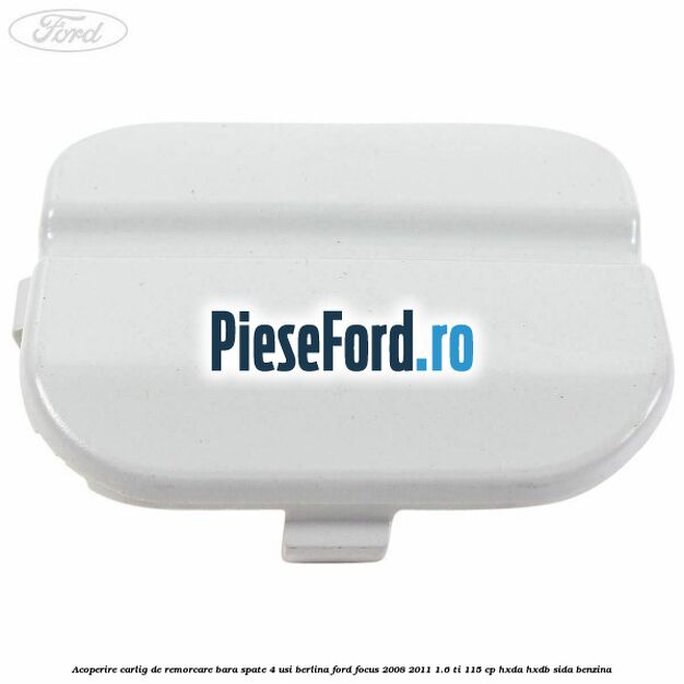 Acoperire carlig de remorcare bara spate 4 usi berlina Ford Focus 2008-2011 1.6 Ti 115 cp Acoperire carlig de remorcare bara spate 4 usi berlina Ford Focus 2008-2011 1.6 Ti 115 cp HXDA, HXDB, SIDA benzina