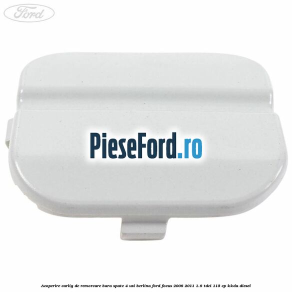 Acoperire carlig de remorcare bara spate 4 usi berlina Ford Focus 2008-2011 1.8 TDCi 115 cp KKDA diesel