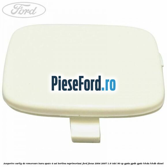 Acoperire carlig de remorcare bara spate 4 usi berlina neprimerizat Ford Focus 2004-2007 1.6 TDCi 90 cp GPDA, GPDB, GPDC, HHDA, HHDB diesel