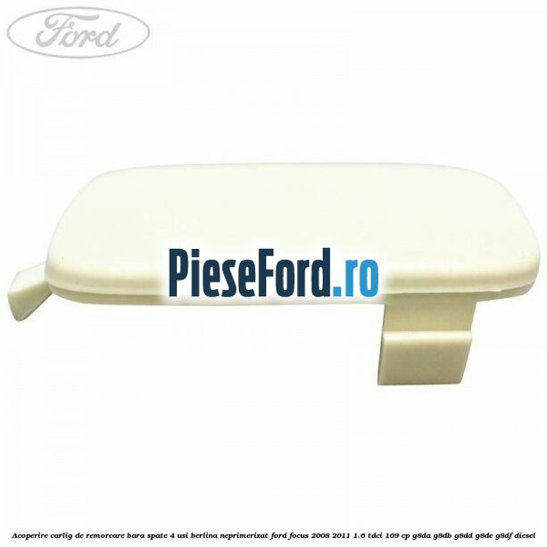 Acoperire carlig de remorcare bara spate 4 usi berlina neprimerizat Ford Focus 2008-2011 1.6 TDCi 109 cp G8DA, G8DB, G8DD, G8DE, G8DF diesel