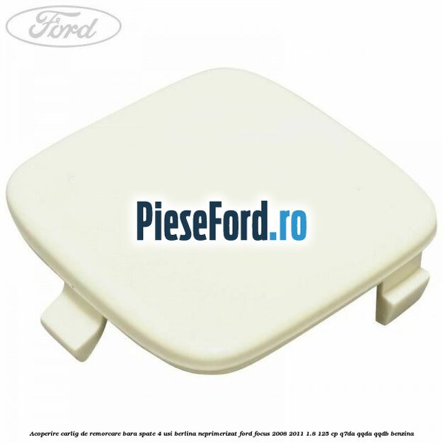 Acoperire carlig de remorcare bara spate 4 usi berlina neprimerizat Ford Focus 2008-2011 1.8 125 cp Q7DA, QQDA, QQDB benzina