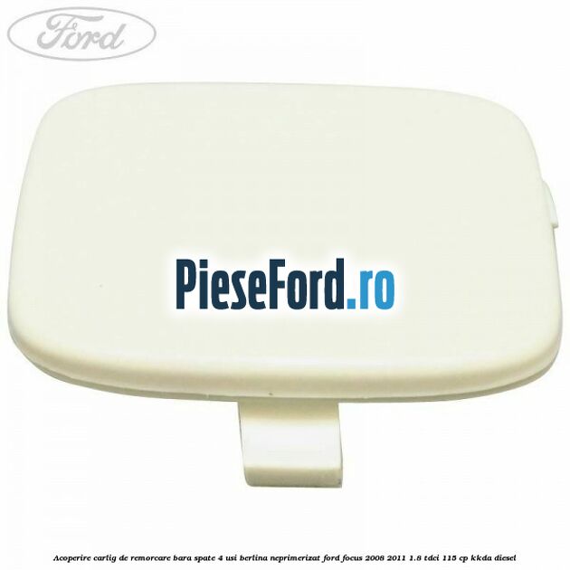 Acoperire carlig de remorcare bara spate 4 usi berlina neprimerizat Ford Focus 2008-2011 1.8 TDCi 115 cp KKDA diesel