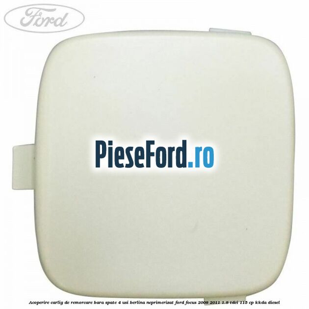 Acoperire carlig de remorcare bara spate 4 usi berlina neprimerizat Ford Focus 2008-2011 1.8 TDCi 115 cp KKDA diesel