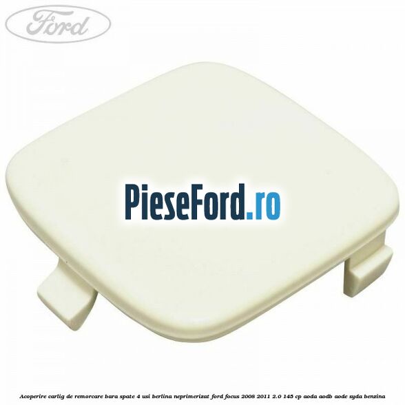 Acoperire carlig de remorcare bara spate 4 usi berlina neprimerizat Ford Focus 2008-2011 2.0 145 cp AODA, AODB, AODE, SYDA benzina