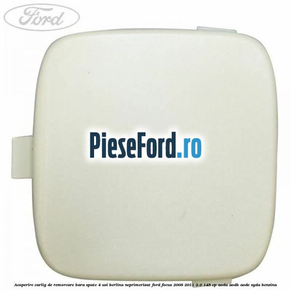 Acoperire carlig de remorcare bara spate 4 usi berlina neprimerizat Ford Focus 2008-2011 2.0 145 cp Acoperire carlig de remorcare bara spate 4 usi berlina neprimerizat Ford Focus 2008-2011 2.0 145 cp AODA, AODB, AODE, SYDA benzina