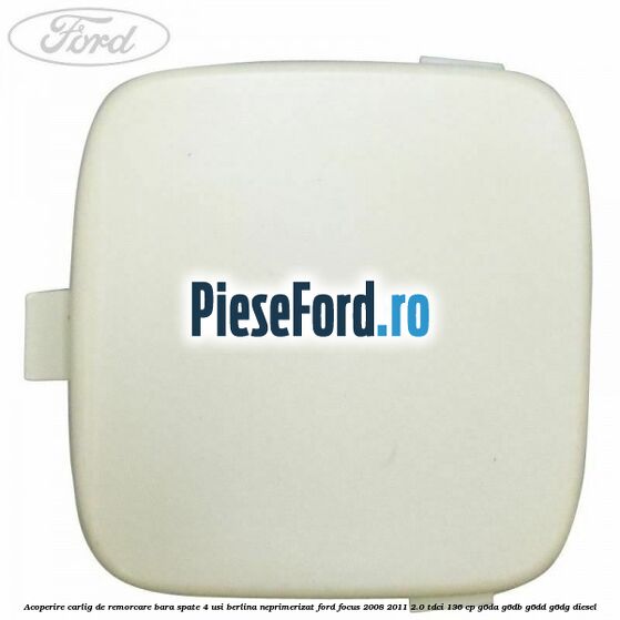 Acoperire carlig de remorcare bara spate 4 usi berlina neprimerizat Ford Focus 2008-2011 2.0 TDCi 136 cp G6DA, G6DB, G6DD, G6DG diesel