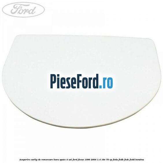 Acoperire carlig de remorcare bara spate 4 usi Ford Focus 1998-2004 1.4 16V 75 cp FXDA, FXDB, FXDC, FXDD benzina