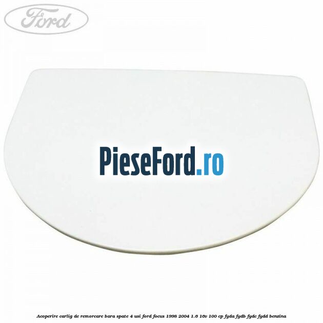 Acoperire carlig de remorcare bara spate 4 usi Ford Focus 1998-2004 1.6 16V 100 cp Acoperire carlig de remorcare bara spate 4 usi Ford Focus 1998-2004 1.6 16V 100 cp FYDA, FYDB, FYDC, FYDD benzina