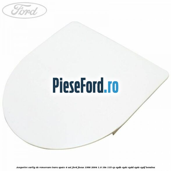 Acoperire carlig de remorcare bara spate 4 usi Ford Focus 1998-2004 1.8 16V 115 cp EYDB, EYDC, EYDD, EYDE, EYDF benzina