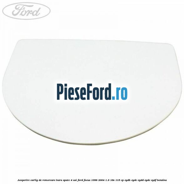 Acoperire carlig de remorcare bara spate 4 usi Ford Focus 1998-2004 1.8 16V 115 cp EYDB, EYDC, EYDD, EYDE, EYDF benzina