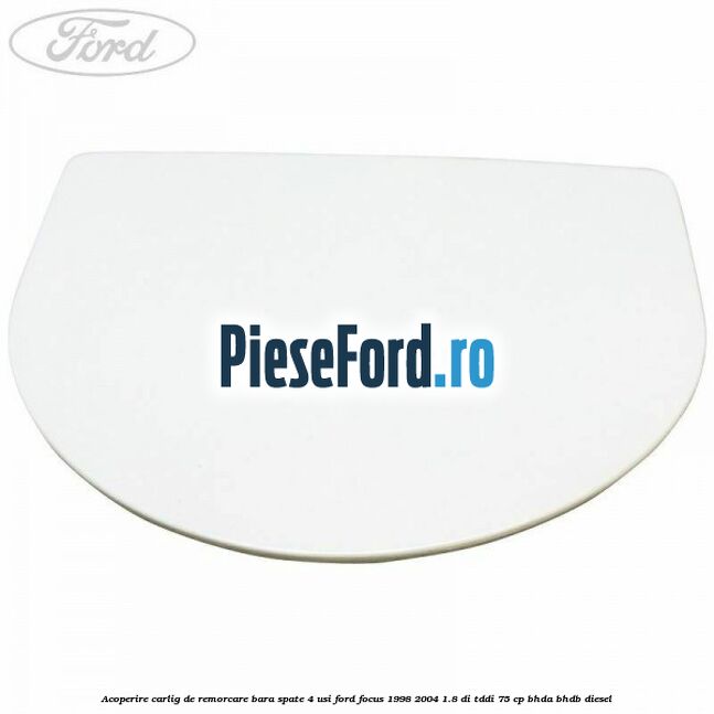 Acoperire carlig de remorcare bara spate 4 usi Ford Focus 1998-2004 1.8 DI/TDDi 75 cp Acoperire carlig de remorcare bara spate 4 usi Ford Focus 1998-2004 1.8 DI/TDDi 75 cp BHDA, BHDB diesel