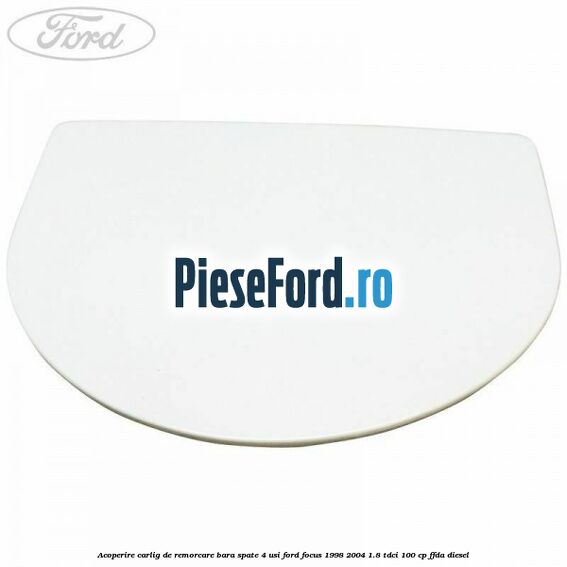 Acoperire carlig de remorcare bara spate 4 usi Ford Focus 1998-2004 1.8 TDCi 100 cp Acoperire carlig de remorcare bara spate 4 usi Ford Focus 1998-2004 1.8 TDCi 100 cp FFDA diesel