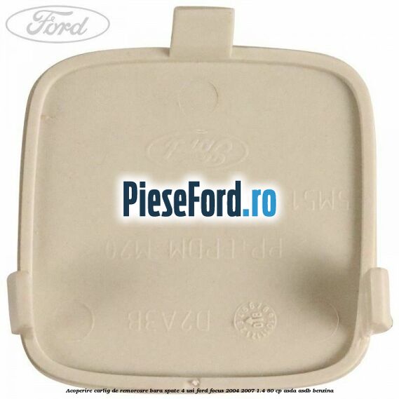 Acoperire carlig de remorcare bara spate 4 usi Ford Focus 2004-2007 1.4 80 cp Acoperire carlig de remorcare bara spate 4 usi Ford Focus 2004-2007 1.4 80 cp ASDA, ASDB benzina