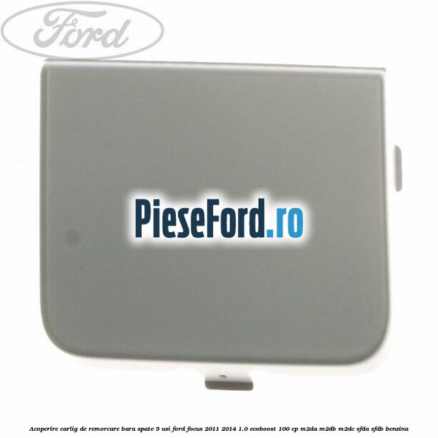 Acoperire carlig de remorcare bara spate 5 usi Ford Focus 2011-2014 1.0 EcoBoost 100 cp M2DA, M2DB, M2DC, SFDA, SFDB benzina