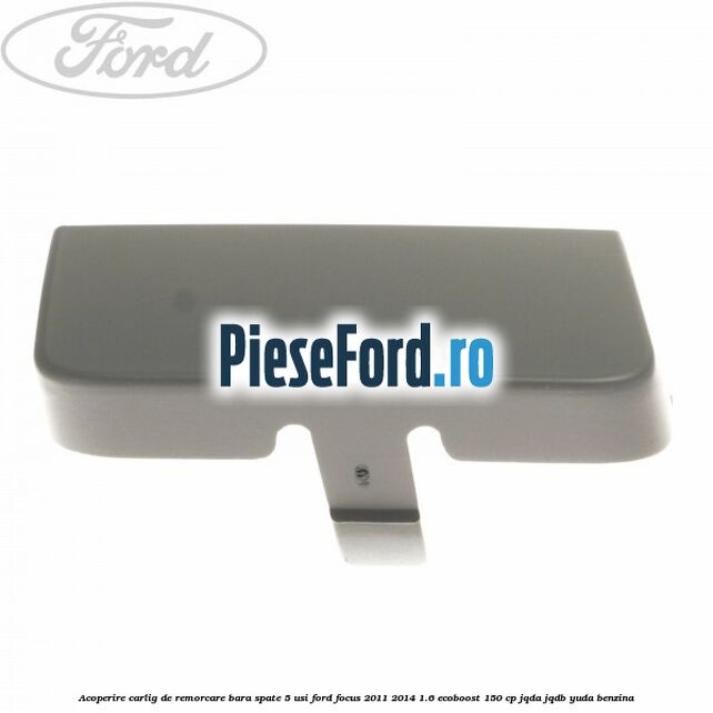 Acoperire carlig de remorcare bara spate 5 usi Ford Focus 2011-2014 1.6 EcoBoost 150 cp Acoperire carlig de remorcare bara spate 5 usi Ford Focus 2011-2014 1.6 EcoBoost 150 cp JQDA, JQDB, YUDA benzina