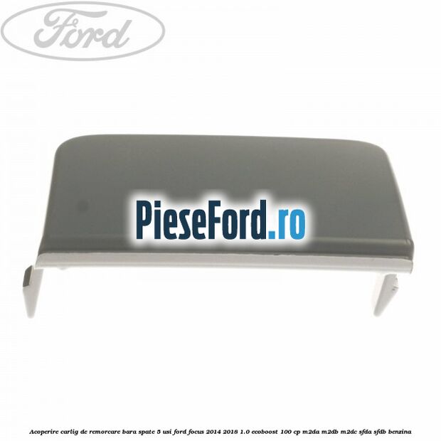 Acoperire carlig de remorcare bara spate 5 usi Ford Focus 2014-2018 1.0 EcoBoost 100 cp Acoperire carlig de remorcare bara spate 5 usi Ford Focus 2014-2018 1.0 EcoBoost 100 cp M2DA, M2DB, M2DC, SFDA, SFDB benzina