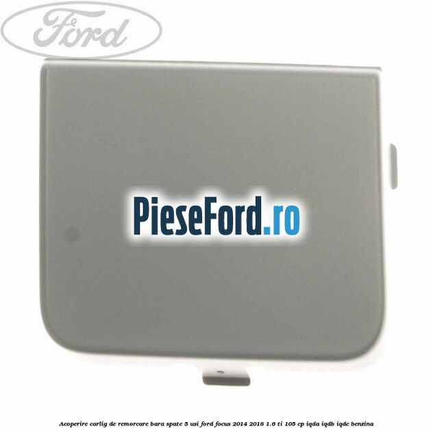 Acoperire carlig de remorcare bara spate 5 usi Ford Focus 2014-2018 1.6 Ti 105 cp IQDA, IQDB, IQDC benzina