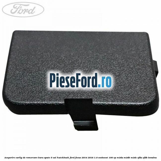 Acoperire carlig de remorcare bara spate 5 usi hatckback Ford Focus 2014-2018 1.0 EcoBoost 100 cp M2DA, M2DB, M2DC, SFDA, SFDB benzina