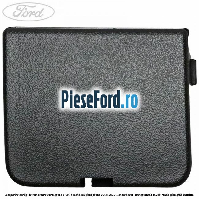 Acoperire carlig de remorcare bara spate 5 usi hatckback Ford Focus 2014-2018 1.0 EcoBoost 100 cp M2DA, M2DB, M2DC, SFDA, SFDB benzina