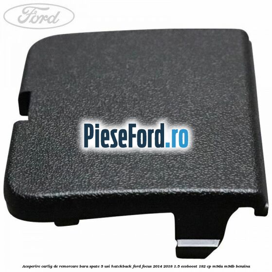 Acoperire carlig de remorcare bara spate 5 usi hatckback Ford Focus 2014-2018 1.5 EcoBoost 182 cp Acoperire carlig de remorcare bara spate 5 usi hatckback Ford Focus 2014-2018 1.5 EcoBoost 182 cp M9DA, M9DB benzina