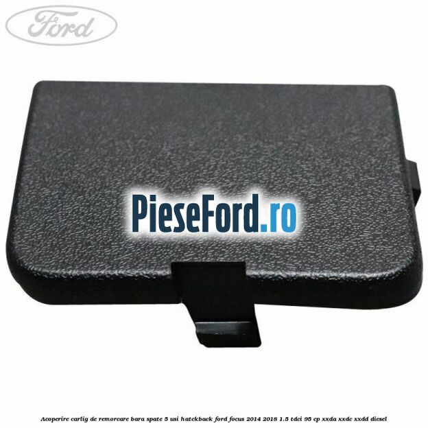 Acoperire carlig de remorcare bara spate 5 usi hatckback Ford Focus 2014-2018 1.5 TDCi 95 cp XXDA, XXDC, XXDD diesel