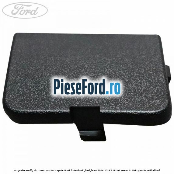 Acoperire carlig de remorcare bara spate 5 usi hatckback Ford Focus 2014-2018 1.5 TDCi ECOnetic 105 cp AEDA, XXDB diesel