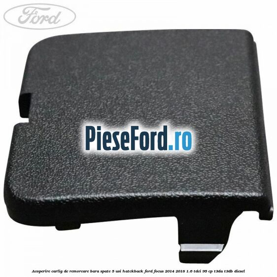 Acoperire carlig de remorcare bara spate 5 usi hatckback Ford Focus 2014-2018 1.6 TDCi 95 cp Acoperire carlig de remorcare bara spate 5 usi hatckback Ford Focus 2014-2018 1.6 TDCi 95 cp T3DA, T3DB diesel