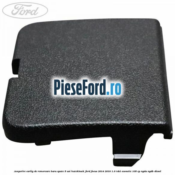 Acoperire carlig de remorcare bara spate 5 usi hatckback Ford Focus 2014-2018 1.6 TDCi ECOnetic 105 cp Acoperire carlig de remorcare bara spate 5 usi hatckback Ford Focus 2014-2018 1.6 TDCi ECOnetic 105 cp NGDA, NGDB diesel