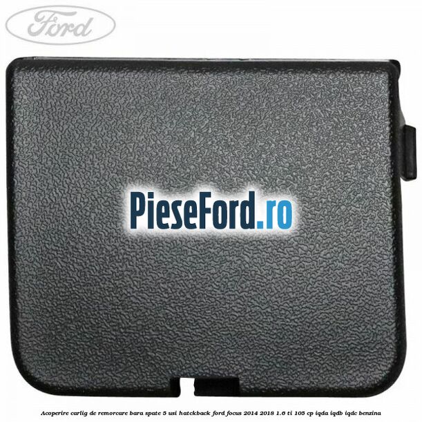Acoperire carlig de remorcare bara spate 5 usi hatckback Ford Focus 2014-2018 1.6 Ti 105 cp IQDA, IQDB, IQDC benzina