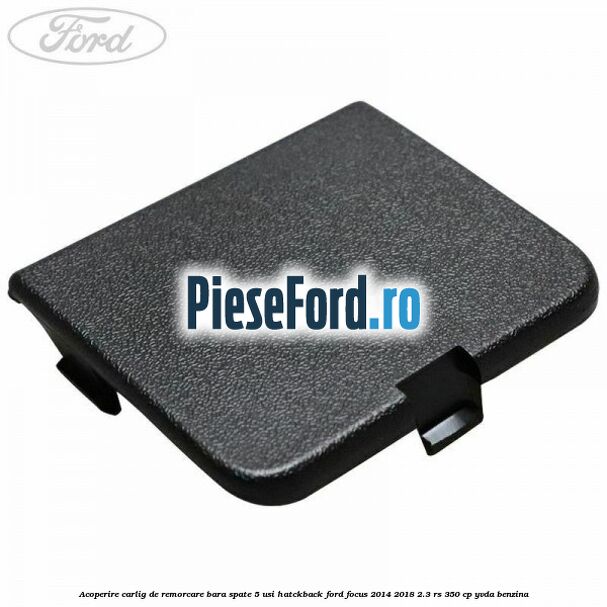 Acoperire carlig de remorcare bara spate 5 usi hatckback Ford Focus 2014-2018 2.3 RS 350 cp YVDA benzina