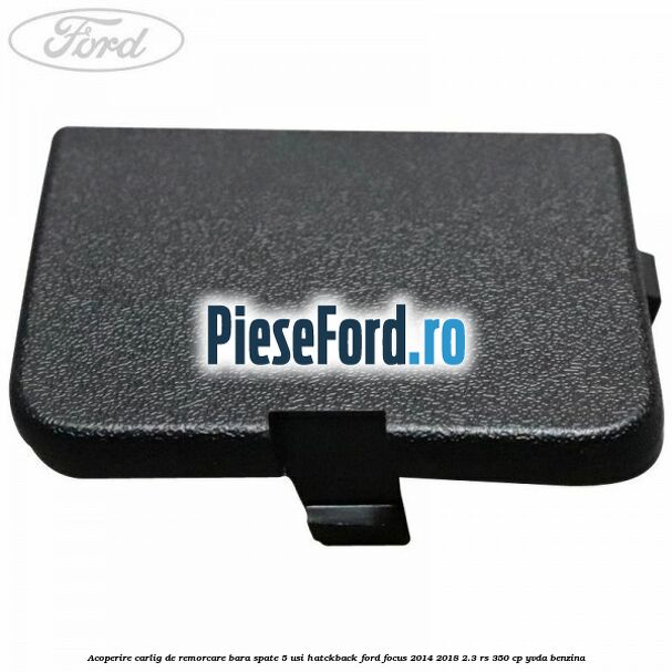 Acoperire carlig de remorcare bara spate 5 usi hatckback Ford Focus 2014-2018 2.3 RS 350 cp YVDA benzina
