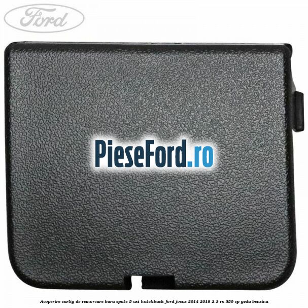 Acoperire carlig de remorcare bara spate 5 usi hatckback Ford Focus 2014-2018 2.3 RS 350 cp YVDA benzina