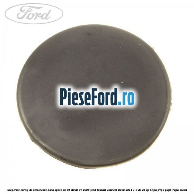 Acoperire carlig de remorcare bara spate an 05/2002-07/2006 Ford Transit Connect 2002-2014 1.8 Di 75 cp BHPA, P7PA, P7PB, R2PA diesel