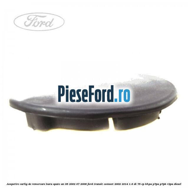 Acoperire carlig de remorcare bara spate an 05/2002-07/2006 Ford Transit Connect 2002-2014 1.8 Di 75 cp BHPA, P7PA, P7PB, R2PA diesel