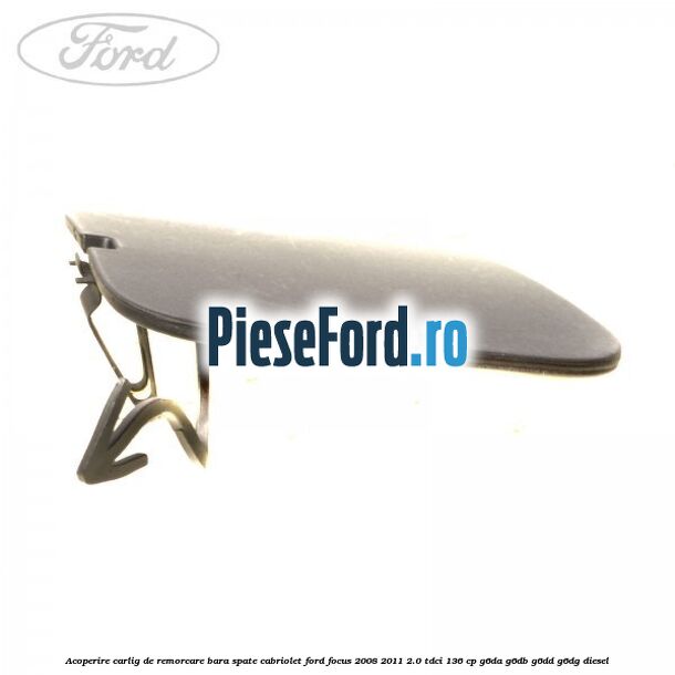 Acoperire carlig de remorcare bara spate cabriolet Ford Focus 2008-2011 2.0 TDCi 136 cp G6DA, G6DB, G6DD, G6DG diesel