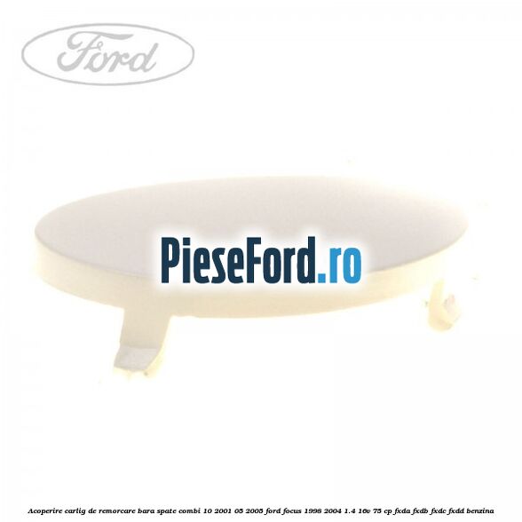 Acoperire carlig de remorcare bara spate combi 10/2001-05/2005 Ford Focus 1998-2004 1.4 16V 75 cp Acoperire carlig de remorcare bara spate combi 10/2001-05/2005 Ford Focus 1998-2004 1.4 16V 75 cp FXDA, FXDB, FXDC, FXDD benzina