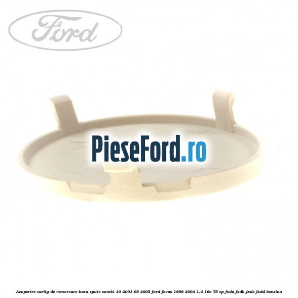 Acoperire carlig de remorcare bara spate combi 10/2001-05/2005 Ford Focus 1998-2004 1.4 16V 75 cp Acoperire carlig de remorcare bara spate combi 10/2001-05/2005 Ford Focus 1998-2004 1.4 16V 75 cp FXDA, FXDB, FXDC, FXDD benzina