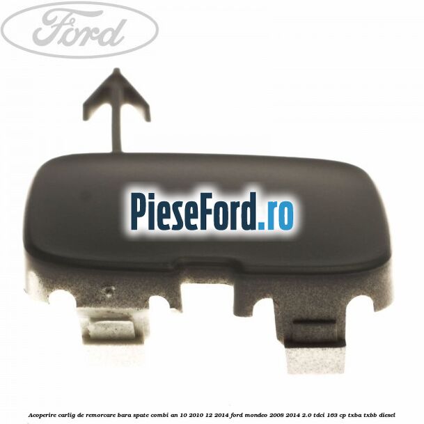 Acoperire carlig de remorcare bara spate combi an 10/2010-12/2014 Ford Mondeo 2008-2014 2.0 TDCi 163 cp Acoperire carlig de remorcare bara spate combi an 10/2010-12/2014 Ford Mondeo 2008-2014 2.0 TDCi 163 cp TXBA, TXBB diesel