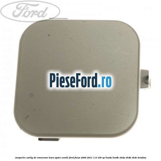 Acoperire carlig de remorcare bara spate combi Ford Focus 2008-2011 1.6 100 cp Acoperire carlig de remorcare bara spate combi Ford Focus 2008-2011 1.6 100 cp HWDA, HWDB, SHDA, SHDB, SHDC benzina
