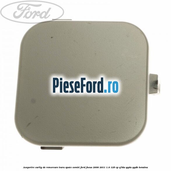 Acoperire carlig de remorcare bara spate combi Ford Focus 2008-2011 1.8 125 cp Acoperire carlig de remorcare bara spate combi Ford Focus 2008-2011 1.8 125 cp Q7DA, QQDA, QQDB benzina